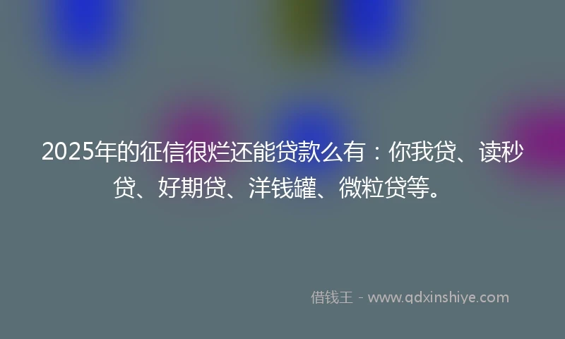 2025年的征信很烂还能贷款么有：你我贷、读秒贷、好期贷、洋钱罐、微粒贷等。