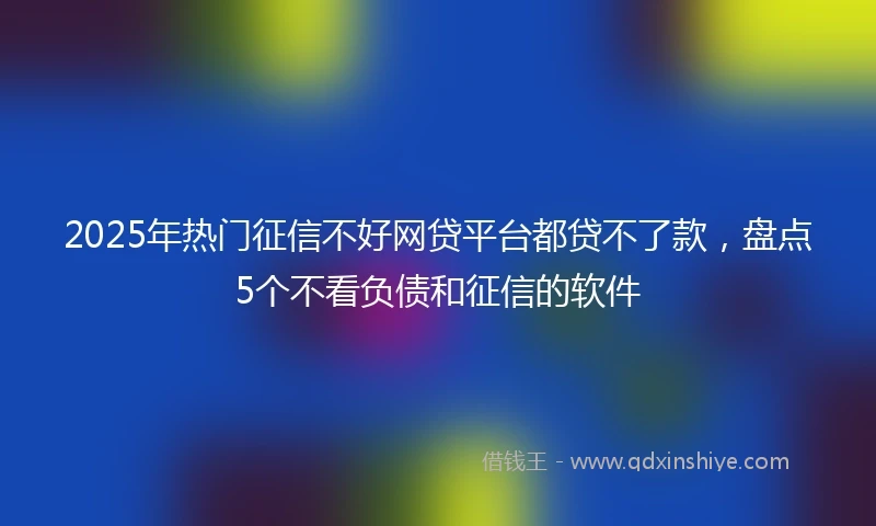 2025年热门征信不好网贷平台都贷不了款，盘点5个不看负债和征信的软件