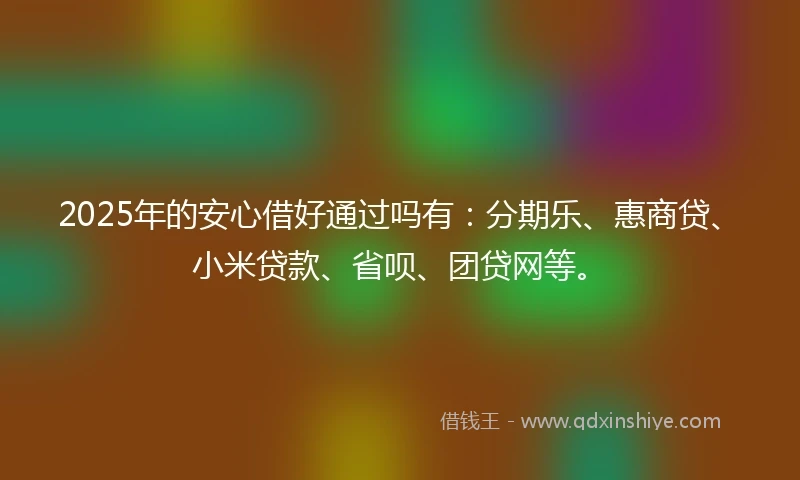2025年的安心借好通过吗有：分期乐、惠商贷、小米贷款、省呗、团贷网等。
