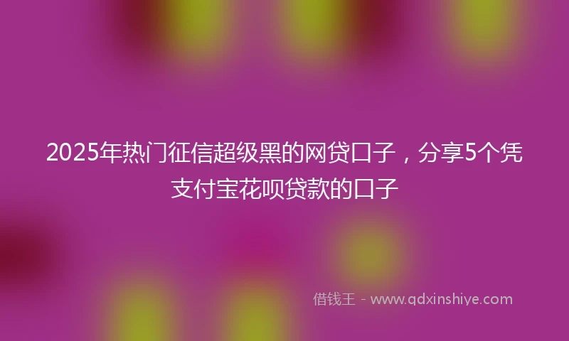 2025年热门征信超级黑的网贷口子，分享5个凭支付宝花呗贷款的口子
