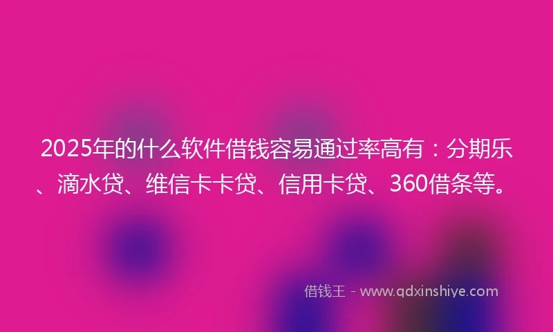 2025年的什么软件借钱容易通过率高有：分期乐、滴水贷、维信卡卡贷、信用卡贷、360借条等。