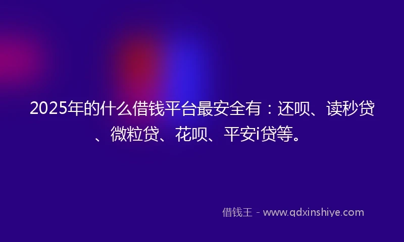 2025年的什么借钱平台最安全有：还呗、读秒贷、微粒贷、花呗、平安i贷等。