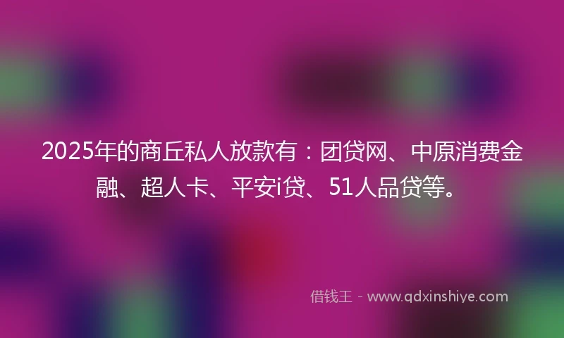 2025年的商丘私人放款有：团贷网、中原消费金融、超人卡、平安i贷、51人品贷等。