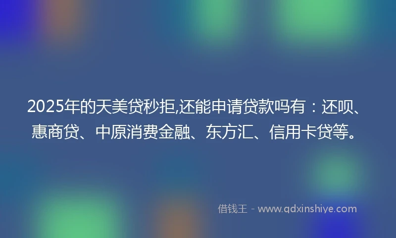 2025年的天美贷秒拒,还能申请贷款吗有：还呗、惠商贷、中原消费金融、东方汇、信用卡贷等。