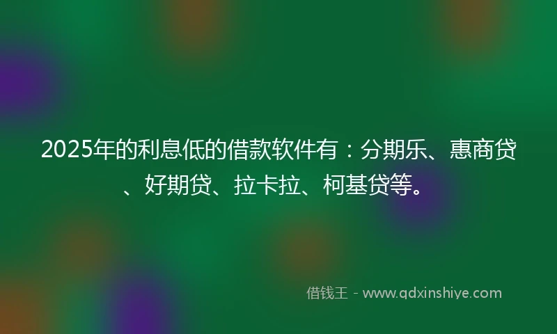 2025年的利息低的借款软件有：分期乐、惠商贷、好期贷、拉卡拉、柯基贷等。