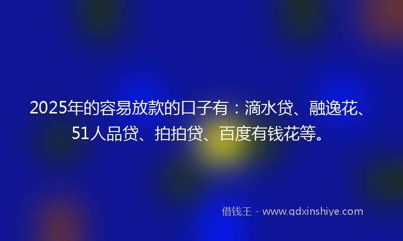 2025年的容易放款的口子有：滴水贷、融逸花、51人品贷、拍拍贷、百度有钱花等。