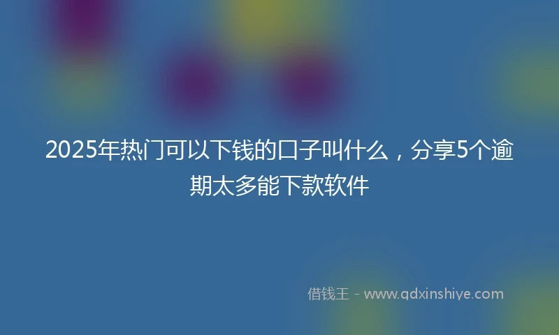 2025年热门可以下钱的口子叫什么，分享5个逾期太多能下款软件