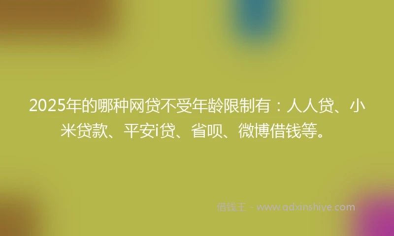 2025年的哪种网贷不受年龄限制有：人人贷、小米贷款、平安i贷、省呗、微博借钱等。