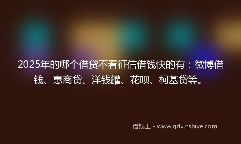 2025年的哪个借贷不看征信借钱快的有：微博借钱、惠商贷、洋钱罐、花呗、柯基贷等。