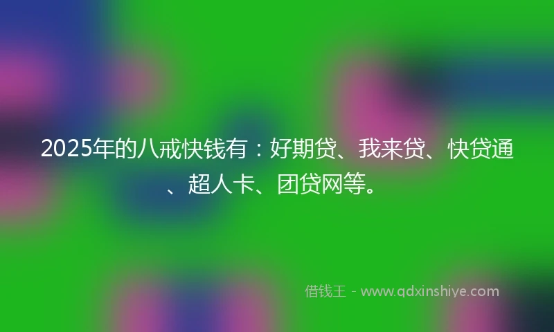 2025年的八戒快钱有：好期贷、我来贷、快贷通、超人卡、团贷网等。