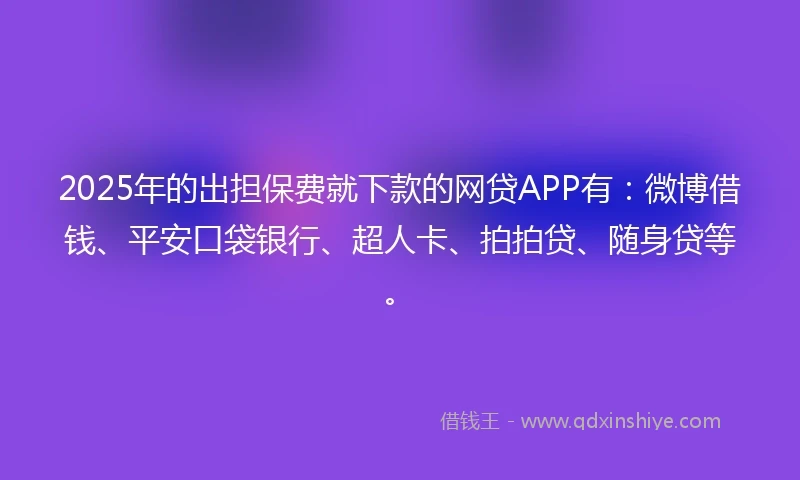 2025年的出担保费就下款的网贷APP有：微博借钱、平安口袋银行、超人卡、拍拍贷、随身贷等。