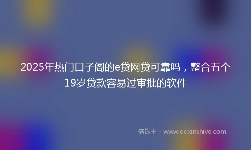 2025年热门口子阁的e贷网贷可靠吗，整合五个19岁贷款容易过审批的软件