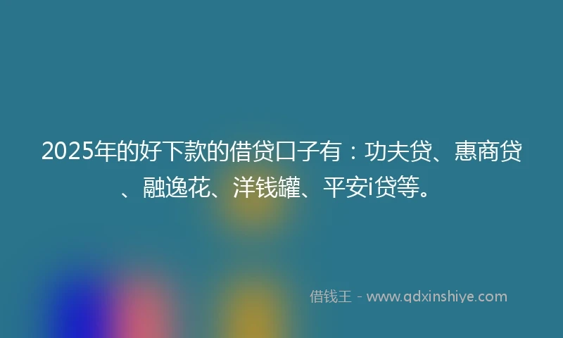 2025年的好下款的借贷口子有：功夫贷、惠商贷、融逸花、洋钱罐、平安i贷等。