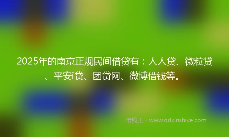 2025年的南京正规民间借贷有：人人贷、微粒贷、平安i贷、团贷网、微博借钱等。