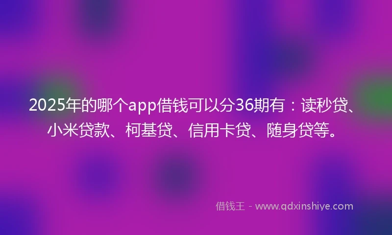 2025年的哪个app借钱可以分36期有：读秒贷、小米贷款、柯基贷、信用卡贷、随身贷等。