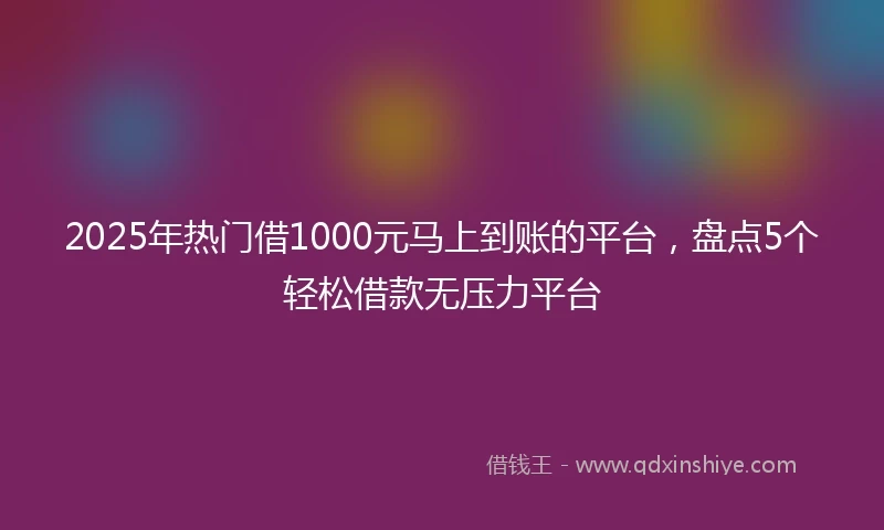 2025年热门借1000元马上到账的平台，盘点5个轻松借款无压力平台