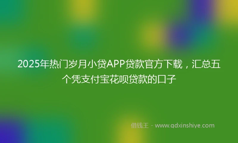 2025年热门岁月小贷APP贷款官方下载，汇总五个凭支付宝花呗贷款的口子