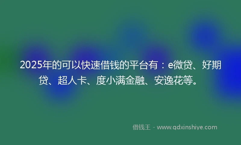 2025年的可以快速借钱的平台有：e微贷、好期贷、超人卡、度小满金融、安逸花等。