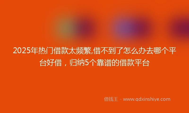 2025年热门借款太频繁,借不到了怎么办去哪个平台好借，归纳5个靠谱的借款平台