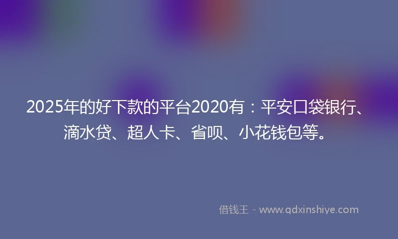 2025年的好下款的平台2020有：平安口袋银行、滴水贷、超人卡、省呗、小花钱包等。