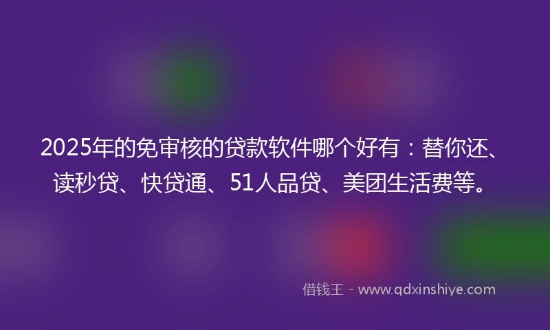 2025年的免审核的贷款软件哪个好有：替你还、读秒贷、快贷通、51人品贷、美团生活费等。