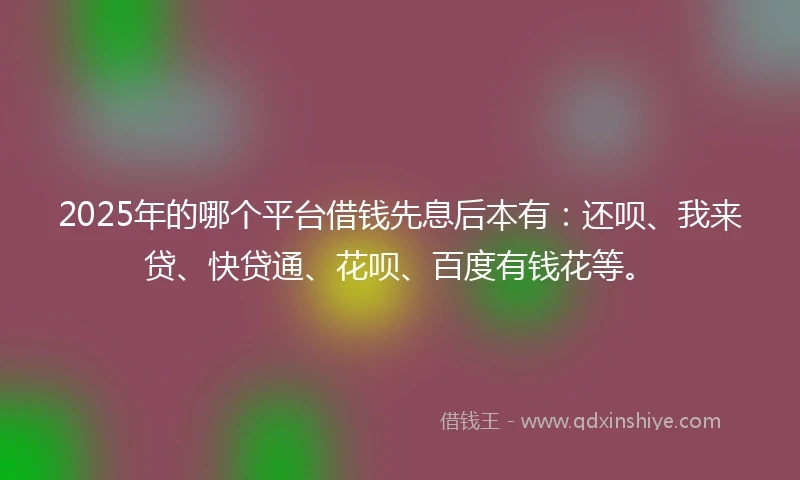 2025年的哪个平台借钱先息后本有：还呗、我来贷、快贷通、花呗、百度有钱花等。