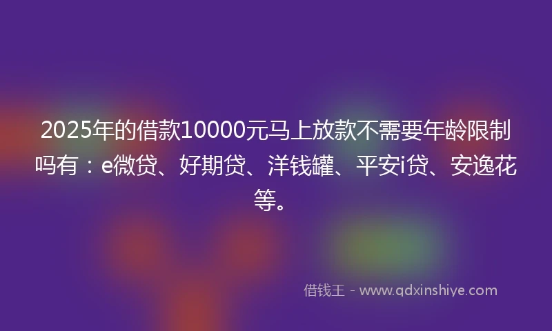 2025年的借款10000元马上放款不需要年龄限制吗有：e微贷、好期贷、洋钱罐、平安i贷、安逸花等。