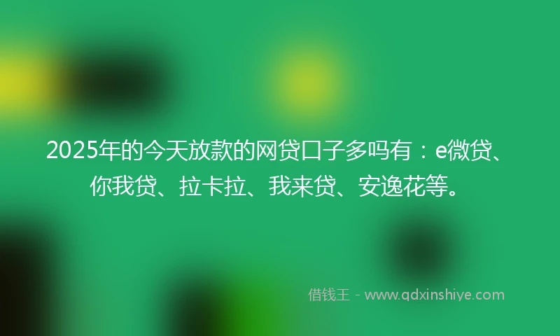 2025年的今天放款的网贷口子多吗有：e微贷、你我贷、拉卡拉、我来贷、安逸花等。