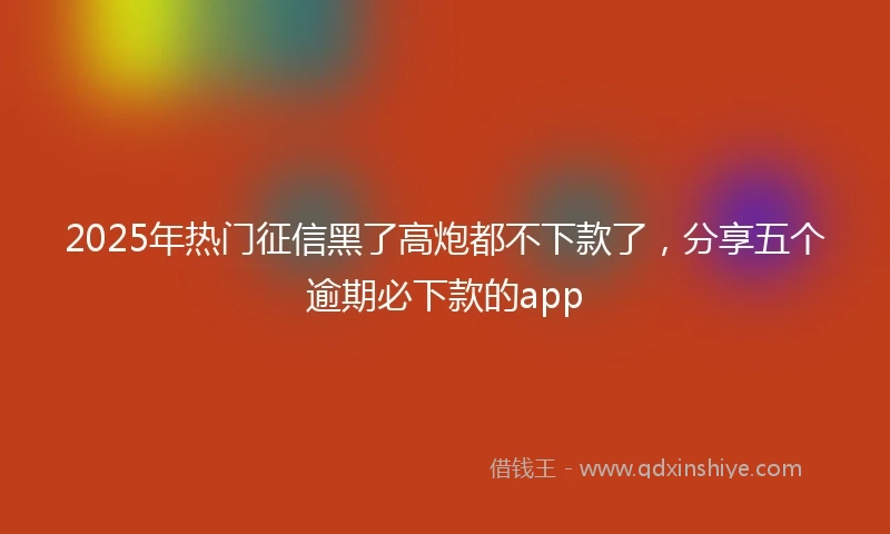2025年热门征信黑了高炮都不下款了，分享五个逾期必下款的app