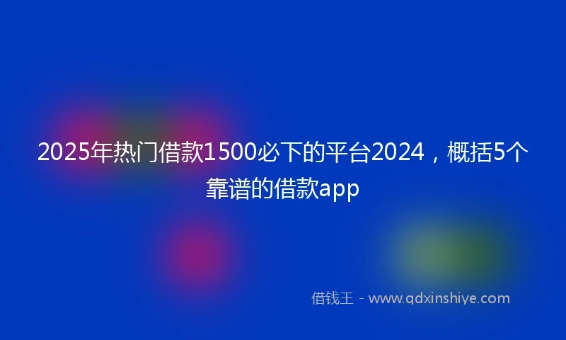 2025年热门借款1500必下的平台2024，概括5个靠谱的借款app
