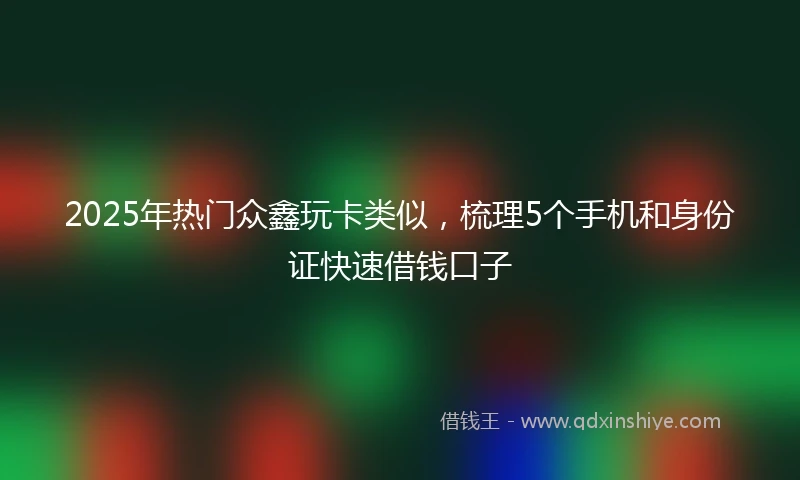 2025年热门众鑫玩卡类似，梳理5个手机和身份证快速借钱口子