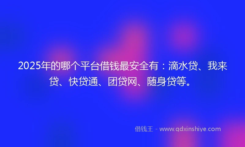 2025年的哪个平台借钱最安全有：滴水贷、我来贷、快贷通、团贷网、随身贷等。