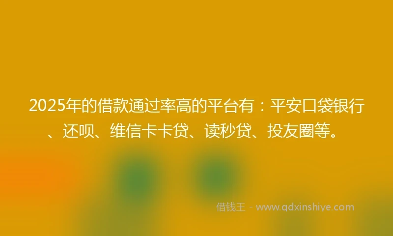 2025年的借款通过率高的平台有：平安口袋银行、还呗、维信卡卡贷、读秒贷、投友圈等。