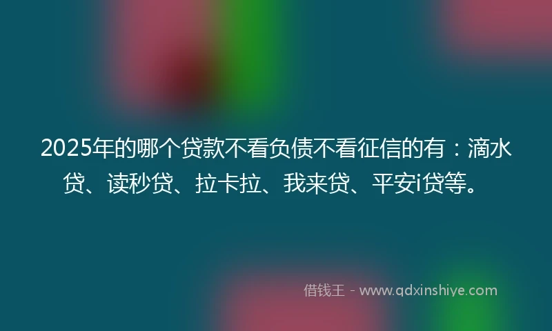 2025年的哪个贷款不看负债不看征信的有：滴水贷、读秒贷、拉卡拉、我来贷、平安i贷等。