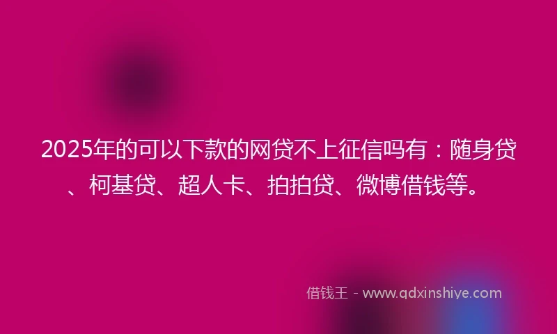 2025年的可以下款的网贷不上征信吗有：随身贷、柯基贷、超人卡、拍拍贷、微博借钱等。