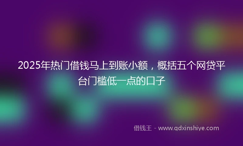 2025年热门借钱马上到账小额，概括五个网贷平台门槛低一点的口子
