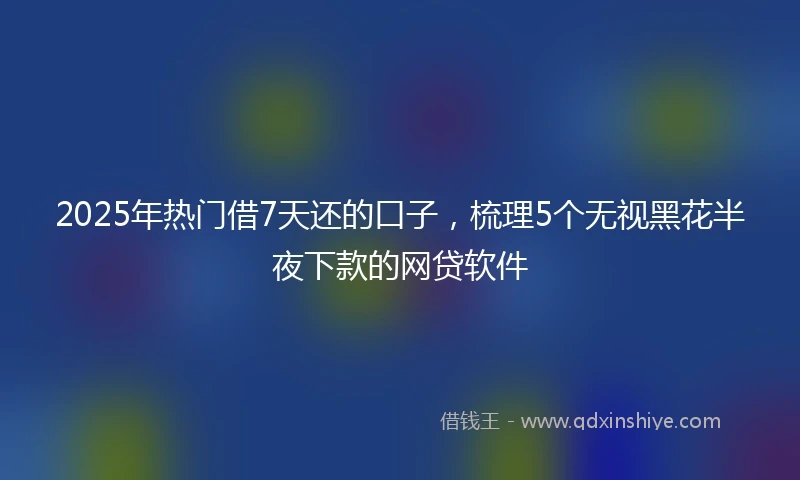 2025年热门借7天还的口子，梳理5个无视黑花半夜下款的网贷软件
