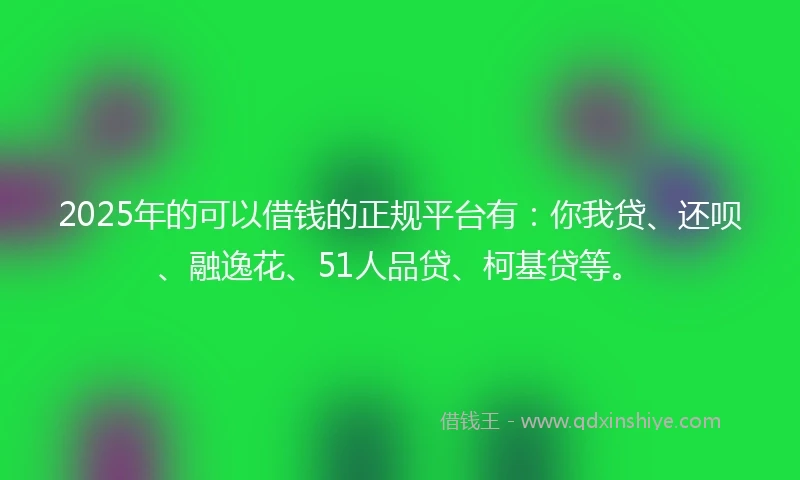 2025年的可以借钱的正规平台有:你我贷、还呗、融逸花、51人品贷、柯基贷等。