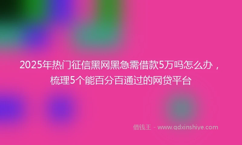 2025年热门征信黑网黑急需借款5万吗怎么办，梳理5个能百分百通过的网贷平台
