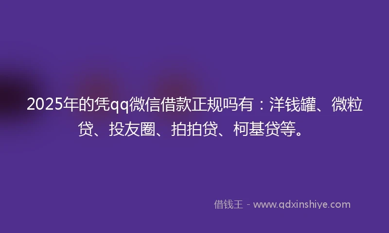 2025年的凭qq微信借款正规吗有：洋钱罐、微粒贷、投友圈、拍拍贷、柯基贷等。