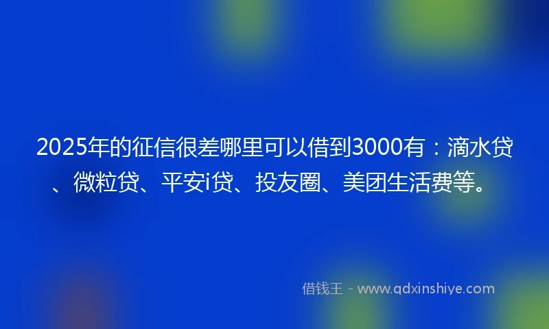 2025年的征信很差哪里可以借到3000有：滴水贷、微粒贷、平安i贷、投友圈、美团生活费等。