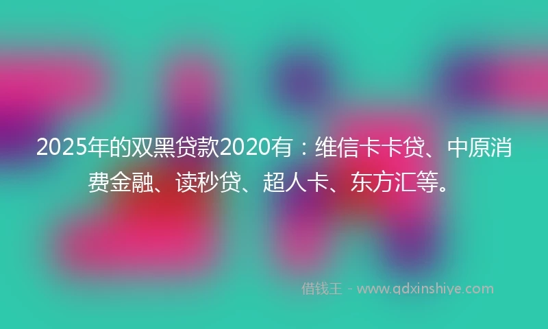 2025年的双黑贷款2020有：维信卡卡贷、中原消费金融、读秒贷、超人卡、东方汇等。