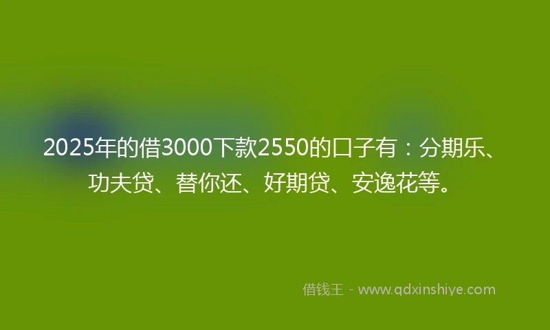 2025年的借3000下款2550的口子有：分期乐、功夫贷、替你还、好期贷、安逸花等。
