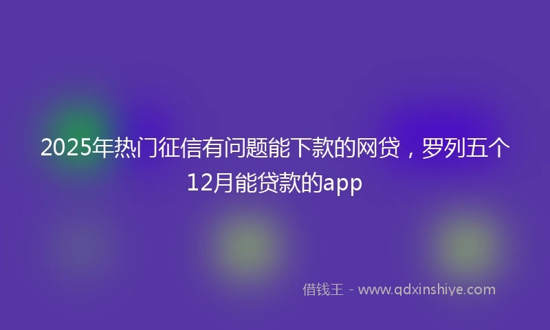 2025年热门征信有问题能下款的网贷，罗列五个12月能贷款的app