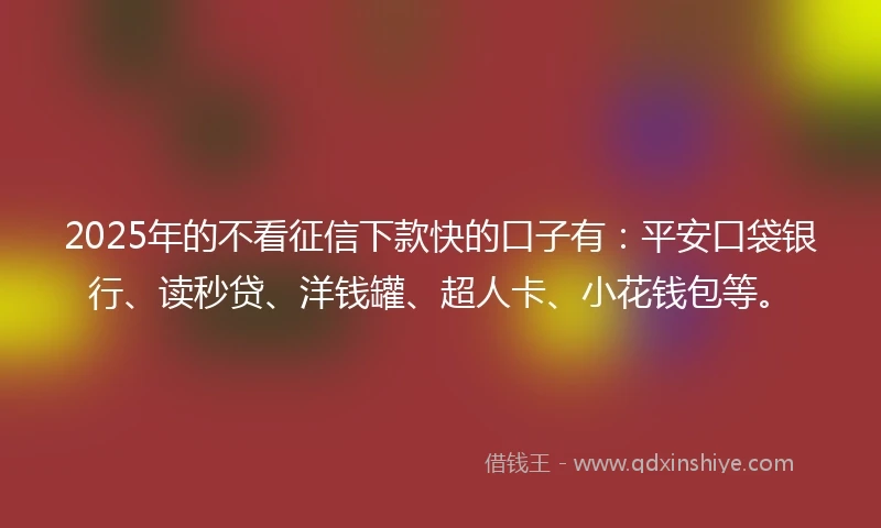 2025年的不看征信下款快的口子有：平安口袋银行、读秒贷、洋钱罐、超人卡、小花钱包等。