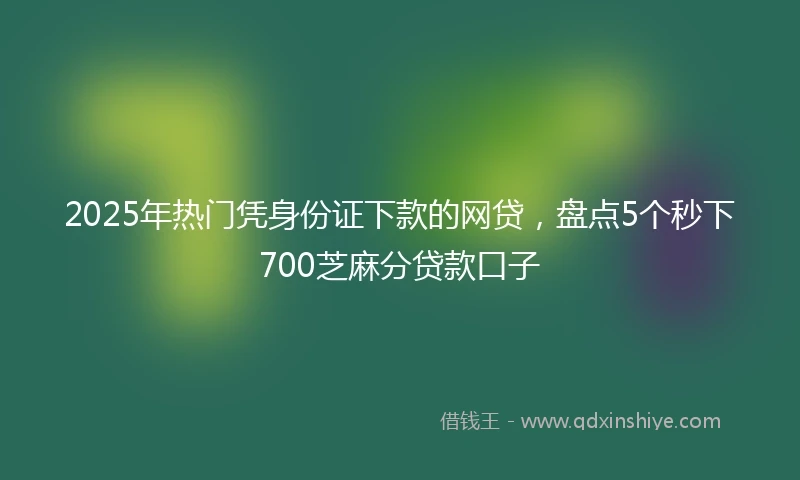 2025年热门凭身份证下款的网贷，盘点5个秒下700芝麻分贷款口子