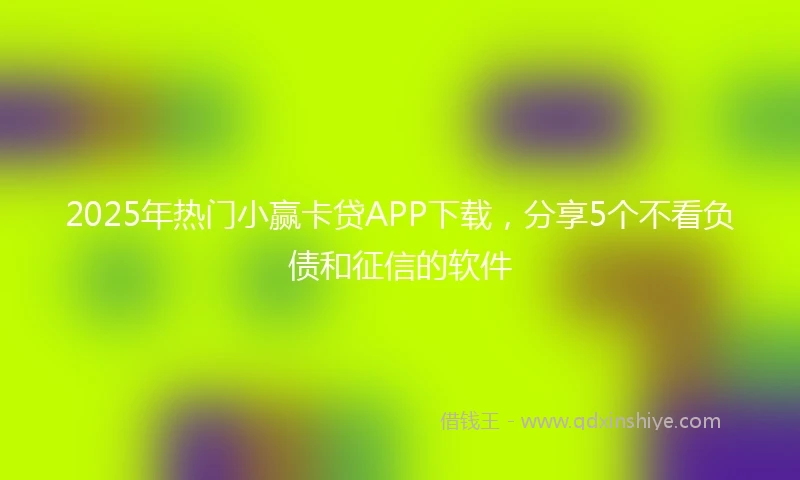 2025年热门小赢卡贷APP下载，分享5个不看负债和征信的软件