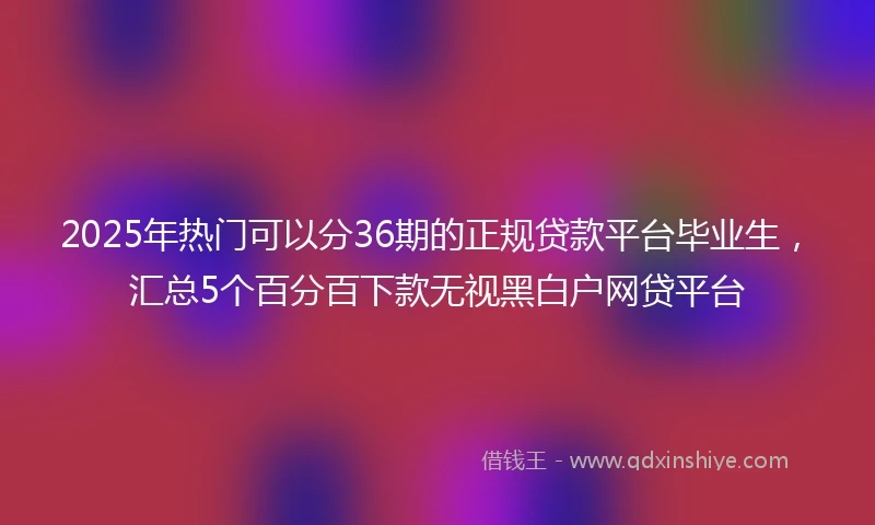 2025年热门可以分36期的正规贷款平台毕业生，汇总5个百分百下款无视黑白户网贷平台