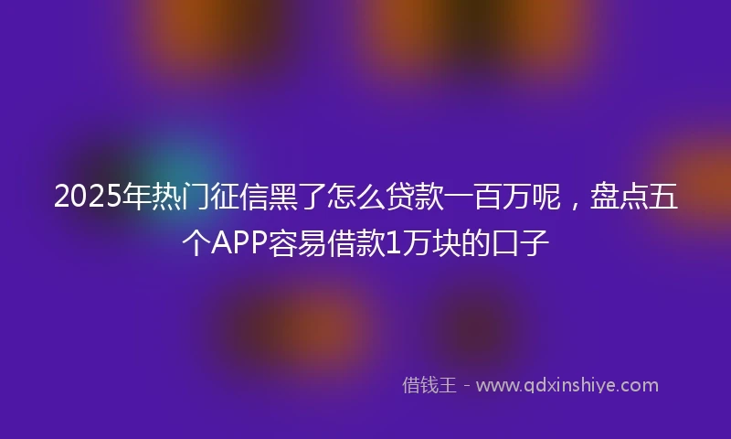 2025年热门征信黑了怎么贷款一百万呢，盘点五个APP容易借款1万块的口子