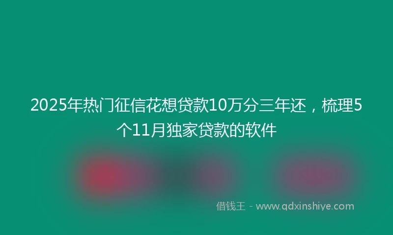 2025年热门征信花想贷款10万分三年还，梳理5个11月独家贷款的软件